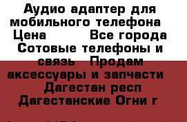 Аудио адаптер для мобильного телефона › Цена ­ 200 - Все города Сотовые телефоны и связь » Продам аксессуары и запчасти   . Дагестан респ.,Дагестанские Огни г.